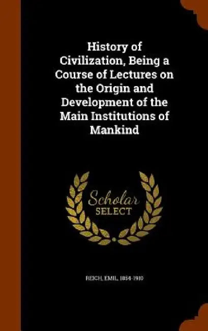 History of Civilization, Being a Course of Lectures on the Origin and Development of the Main Institutions of Mankind by Emil Reich