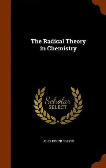 The Radical Theory in Chemistry by John Joseph Griffin