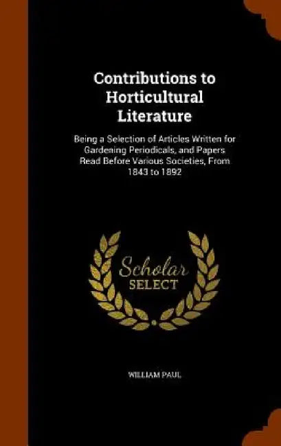 Contributions to Horticultural Literature: Being a Selection of Articles Written for Gardening Periodicals, and Papers Read Before Various Societies, by William Paul