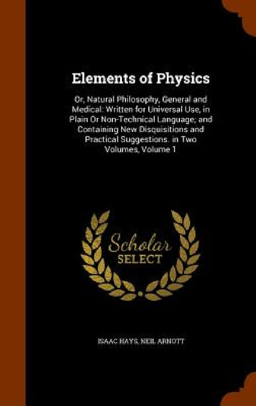 Elements of Physics: Or, Natural Philosophy, General and Medical: Written for Universal Use, in Plain Or Non-Technical Language; and Contai by Isaac Hays, Neil Arnott