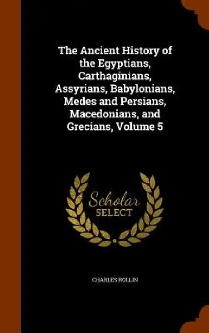 The Ancient History of the Egyptians, Carthaginians, Assyrians, Babylonians, Medes and Persians, Macedonians, and Grecians, Volume 5 by Charles Rollin