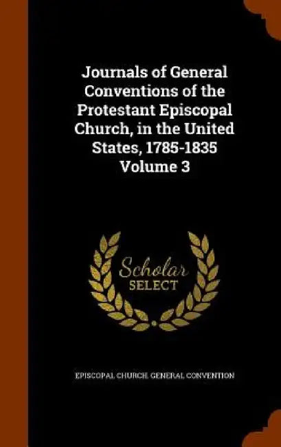 Journals of General Conventions of the Protestant Episcopal Church, in the United States, 1785-1835 Volume 3 by Episcopal Church General Convention