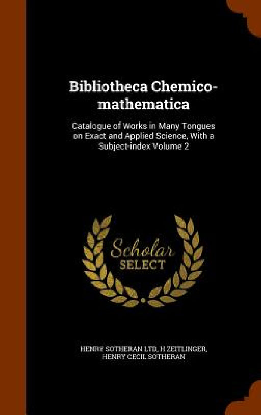 Bibliotheca Chemico-mathematica: Catalogue of Works in Many Tongues on Exact and Applied Science, With a Subject-index Volume 2 by Henry Sotheran Ltd, H. Zeitlinger, Henry Cecil Sotheran
