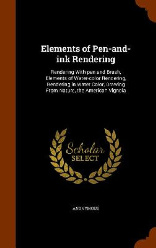Elements of Pen-and-ink Rendering: Rendering With pen and Brush, Elements of Water-color Rendering, Rendering in Water Color, Drawing From Nature, the by Anonymous