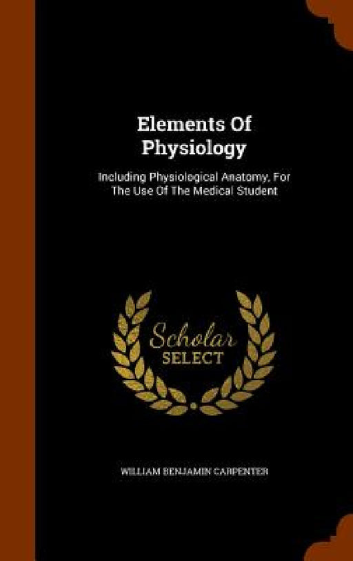Elements Of Physiology: Including Physiological Anatomy, For The Use Of The Medical Student by William Benjamin Carpenter