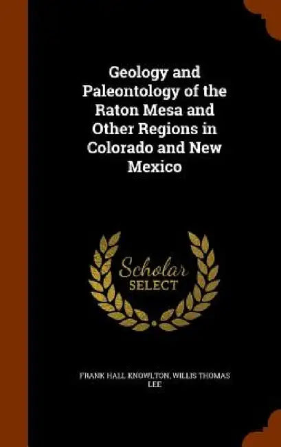 Geology and Paleontology of the Raton Mesa and Other Regions in Colorado and New Mexico by Frank Hall Knowlton, Willis Thomas Lee