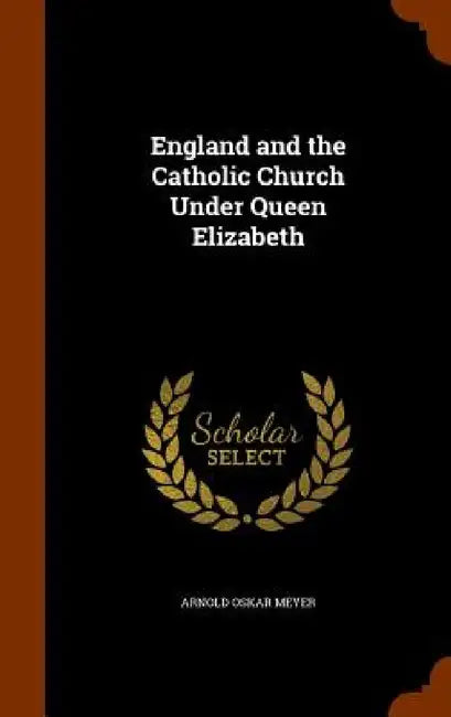 England and the Catholic Church Under Queen Elizabeth by Arnold Oskar Meyer
