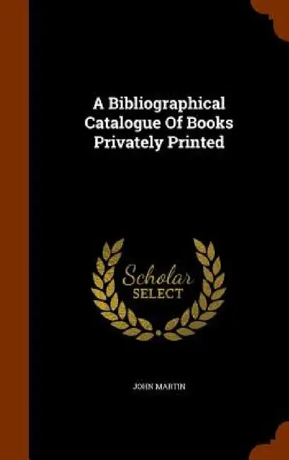 A Bibliographical Catalogue Of Books Privately Printed by John Martin