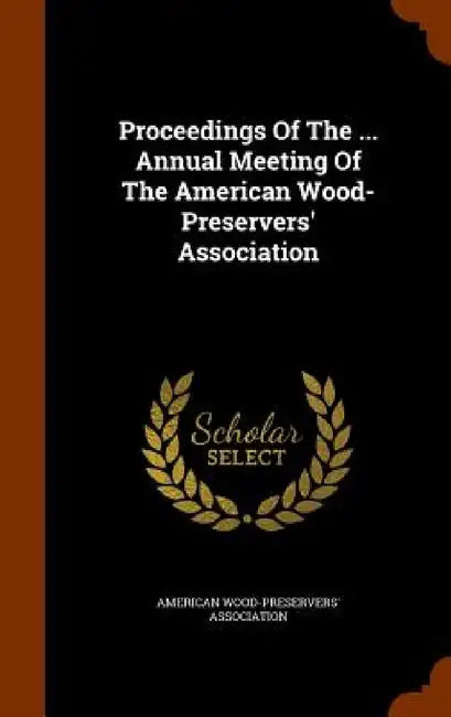 Proceedings Of The ... Annual Meeting Of The American Wood- Preservers' Association by American Wood-Preservers' Association