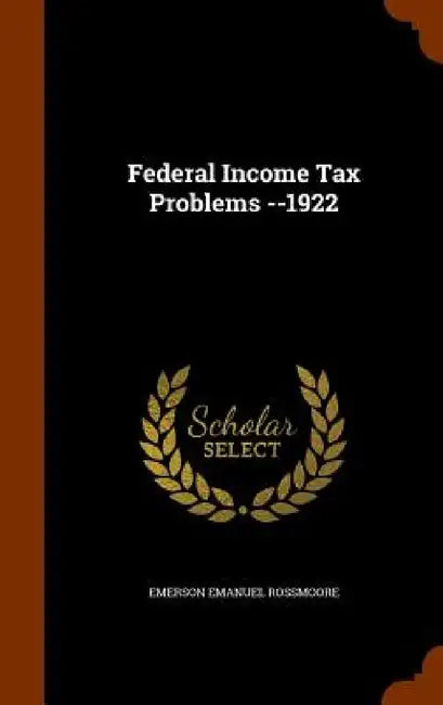 Federal Income Tax Problems --1922 by Emerson Emanuel Rossmoore