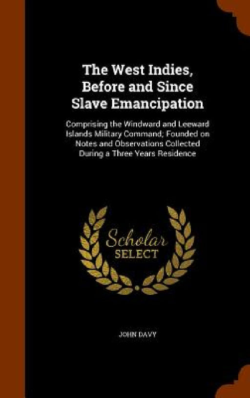The West Indies, Before and Since Slave Emancipation: Comprising the Windward and Leeward Islands Military Command; Founded on Notes and Observations by John Davy