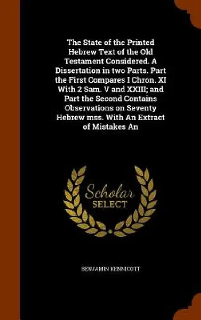 The State of the Printed Hebrew Text of the Old Testament Considered. A Dissertation in two Parts. Part the First Compares I Chron. XI With 2 Sam. V a by Benjamin Kennicott
