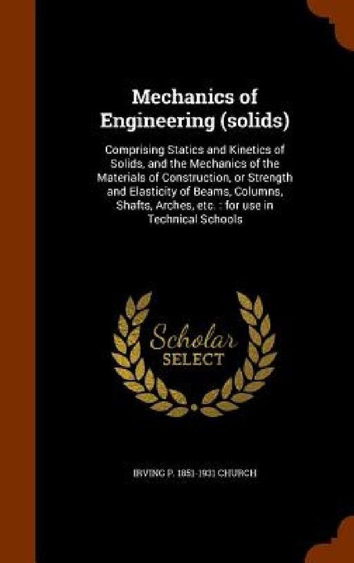 Mechanics of Engineering (solids): Comprising Statics and Kinetics of Solids, and the Mechanics of the Materials of Construction, or Strength and Elas by Irving P. 1851-1931 Church