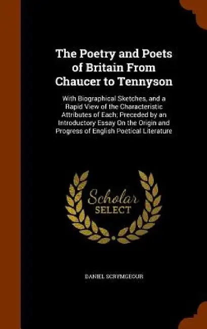 The Poetry and Poets of Britain From Chaucer to Tennyson: With Biographical Sketches, and a Rapid View of the Characteristic Attributes of Each; Prece by Daniel Scrymgeour