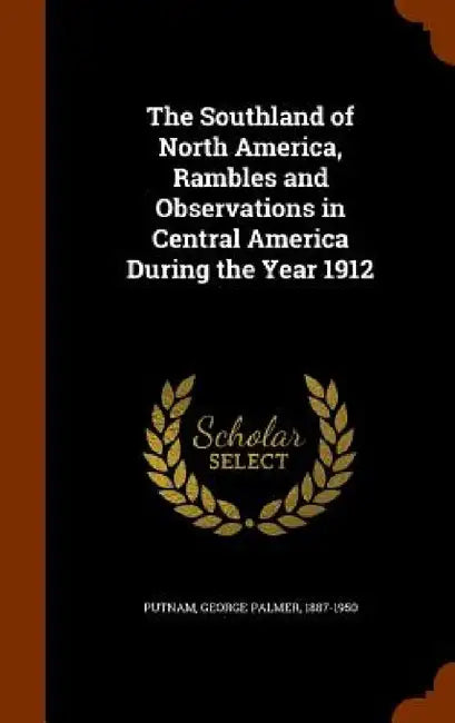 The Southland of North America, Rambles and Observations in Central America During the Year 1912 by George Palmer Putnam