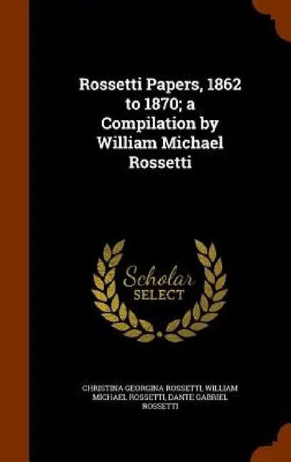 Rossetti Papers, 1862 to 1870; a Compilation by William Michael Rossetti by Christina Georgina Rossetti, William Michael Rossetti, Dante Gabriel Rossetti