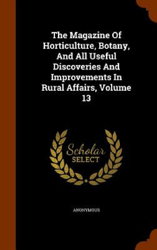 The Magazine Of Horticulture, Botany, And All Useful Discoveries And Improvements In Rural Affairs, Volume 13 by Anonymous
