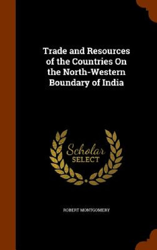 Trade and Resources of the Countries On the North-Western Boundary of India by Robert Montgomery