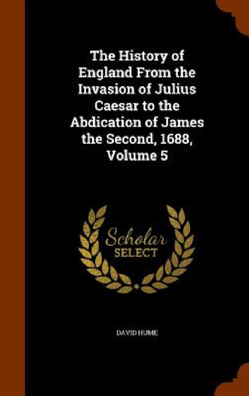 The History of England From the Invasion of Julius Caesar to the Abdication of James the Second, 1688, Volume 5 by David Hume