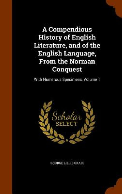 A Compendious History of English Literature, and of the English Language, From the Norman Conquest: With Numerous Specimens, Volume 1 by George Lillie Craik