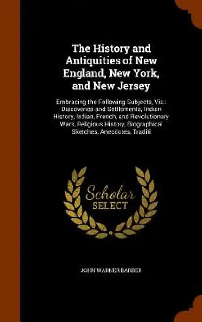 The History and Antiquities of New England, New York, and New Jersey: Embracing the Following Subjects, Viz.: Discoveries and Settlements, Indian Hist by John Warner Barber