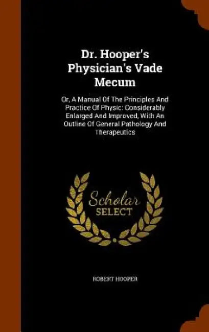Dr. Hooper's Physician's Vade Mecum: Or, A Manual Of The Principles And Practice Of Physic: Considerably Enlarged And Improved, With An Outline Of Gen by Robert Hooper