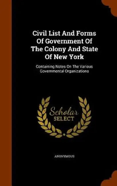 Civil List And Forms Of Government Of The Colony And State Of New York: Containing Notes On The Various Governmental Organizations by Anonymous