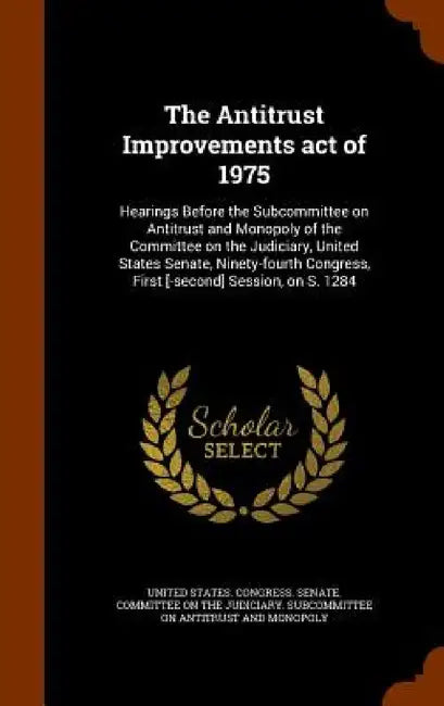 The Antitrust Improvements act of 1975: Hearings Before the Subcommittee on Antitrust and Monopoly of the Committee on the Judiciary, United States Se by United States Congress Senate Committ
