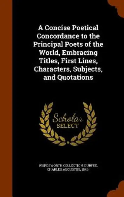 A Concise Poetical Concordance to the Principal Poets of the World, Embracing Titles, First Lines, Characters, Subjects, and Quotations by Wordsworth Collection, Charles Augustus 1845- Durfee