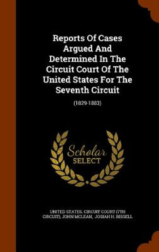 Reports Of Cases Argued And Determined In The Circuit Court Of The United States For The Seventh Circuit: (1829-1883) by United States Circuit Court (7th Circui, John McLean, Josiah H. Bissell