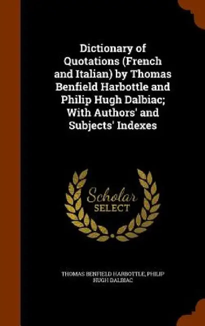 Dictionary of Quotations (French and Italian) by Thomas Benfield Harbottle and Philip Hugh Dalbiac; With Authors' and Subjects' Indexes by Thomas Benfield Harbottle, Philip Hugh Dalbiac