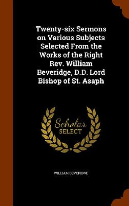 Twenty-six Sermons on Various Subjects Selected From the Works of the Right Rev. William Beveridge, D.D. Lord Bishop of St. Asaph by William Beveridge