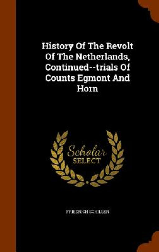History Of The Revolt Of The Netherlands, Continued--trials Of Counts Egmont And Horn by Friedrich Schiller