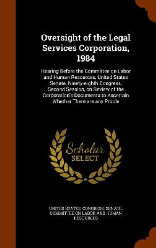 Oversight of the Legal Services Corporation, 1984: Hearing Before the Committee on Labor and Human Resources, United States Senate, Ninety-eighth Cong by United States Congress Senate Committ