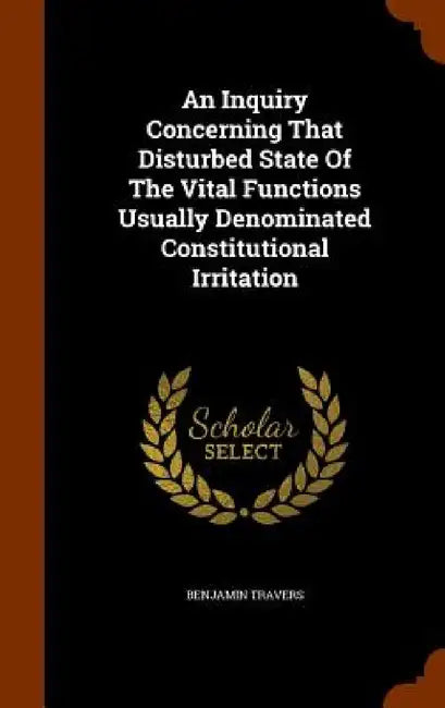 An Inquiry Concerning That Disturbed State Of The Vital Functions Usually Denominated Constitutional Irritation by Benjamin Travers
