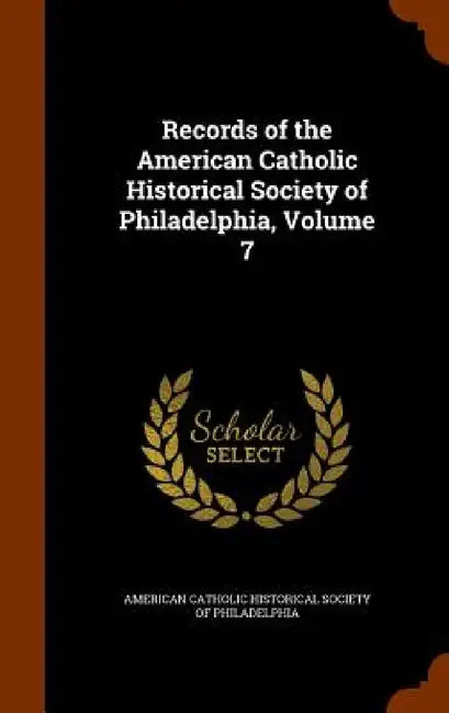 Records of the American Catholic Historical Society of Philadelphia, Volume 7 by American Catholic Historical Society of