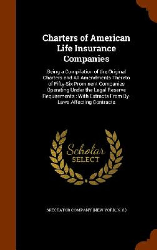 Charters of American Life Insurance Companies: Being a Compilation of the Original Charters and All Amendments Thereto of Fifty-Six Prominent Companie by N. y. ). Spectator Company (New York
