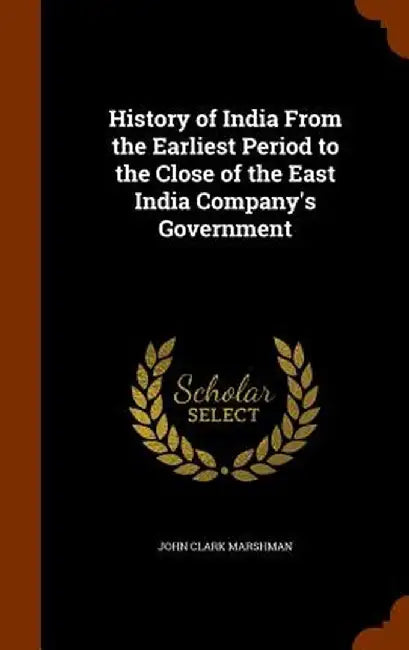 History of India from the Earliest Period to the Close of the East India Company's Government by Marshman, John Clark