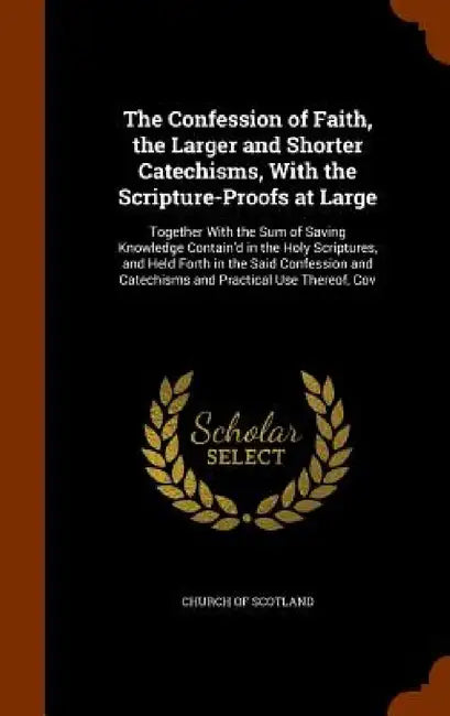 The Confession of Faith, the Larger and Shorter Catechisms, With the Scripture-Proofs at Large: Together With the Sum of Saving Knowledge Contain'd in by Church of Scotland