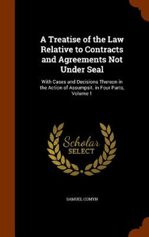 A Treatise of the Law Relative to Contracts and Agreements Not Under Seal: With Cases and Decisions Thereon in the Action of Assumpsit. in Four Parts, by Samuel Comyn