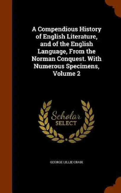 A Compendious History of English Literature, and of the English Language, From the Norman Conquest. With Numerous Specimens, Volume 2 by George Lillie Craik