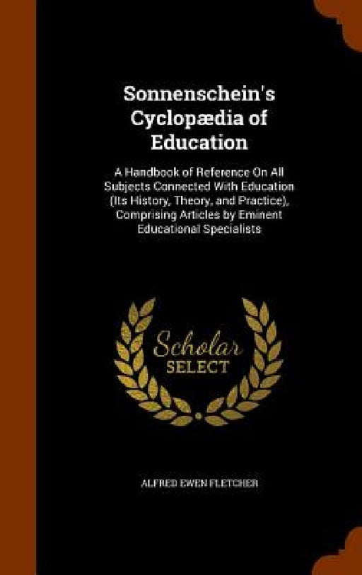 Sonnenschein's Cyclopædia of Education: A Handbook of Reference On All Subjects Connected With Education (Its History, Theory, and Practice), Comprisi by Alfred Ewen Fletcher