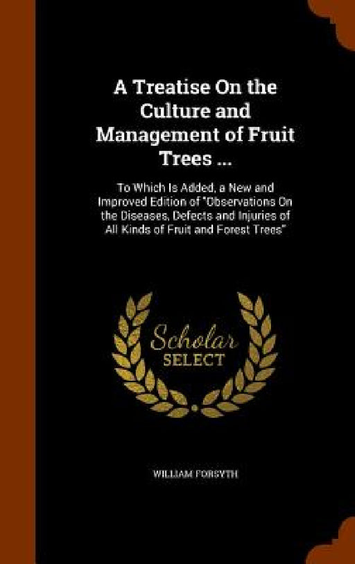 A Treatise On the Culture and Management of Fruit Trees ...: To Which Is Added, a New and Improved Edition of "Observations On the Diseases, Defects a by William Forsyth
