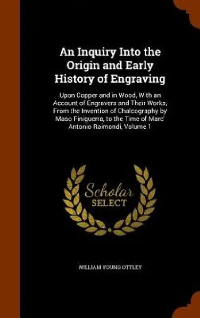 An Inquiry Into the Origin and Early History of Engraving: Upon Copper and in Wood, With an Account of Engravers and Their Works, From the Invention o by William Young Ottley