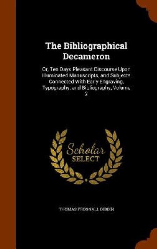 The Bibliographical Decameron: Or, Ten Days Pleasant Discourse Upon Illuminated Manuscripts, and Subjects Connected With Early Engraving, Typography, by Thomas Frognall Dibdin