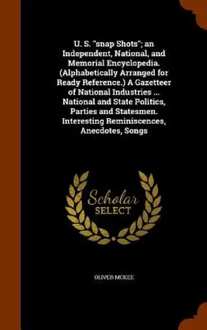 U. S. "snap Shots"; an Independent, National, and Memorial Encyclopedia. (Alphabetically Arranged for Ready Reference.) A Gazetteer of National Indust by Oliver McKee