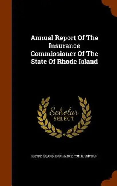 Annual Report Of The Insurance Commissioner Of The State Of Rhode Island by Rhode Island Insurance Commissioner