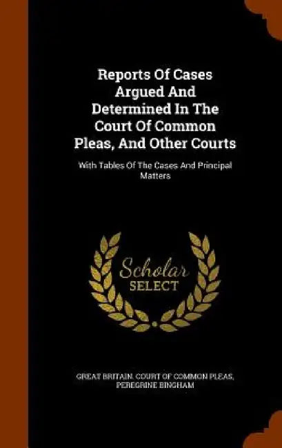 Reports Of Cases Argued And Determined In The Court Of Common Pleas, And Other Courts: With Tables Of The Cases And Principal Matters by Great Britain Court of Common Pleas, Peregrine Bingham