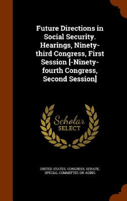 Future Directions in Social Security. Hearings, Ninety-third Congress, First Session [-Ninety-fourth Congress, Second Session] by United States Congress Senate Special