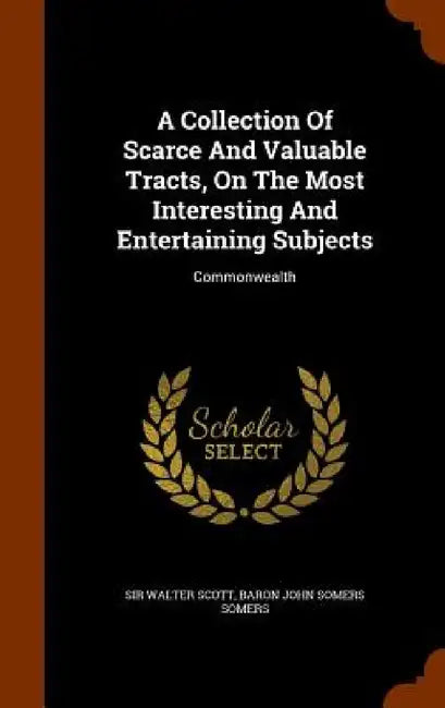A Collection Of Scarce And Valuable Tracts, On The Most Interesting And Entertaining Subjects: Commonwealth by Walter Scott, Baron John Somers Somers